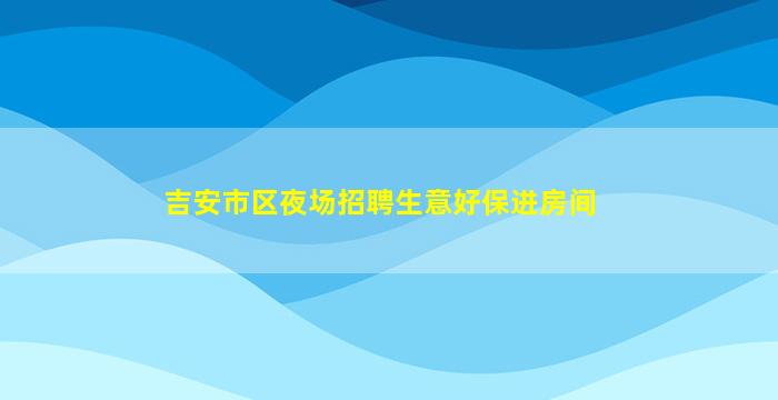 吉安市区夜场招聘生意好保进房间